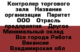 Контролер торгового зала › Название организации ­ Паритет, ООО › Отрасль предприятия ­ Другое › Минимальный оклад ­ 30 000 - Все города Работа » Вакансии   . Владимирская обл.,Вязниковский р-н